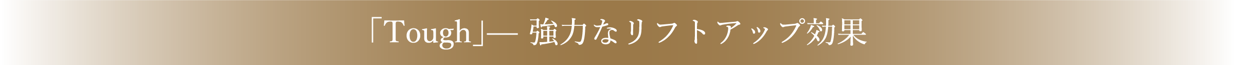 「Tough」強力なリフトアップ効果