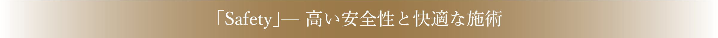 「Safety」高い安全性と快適な施術