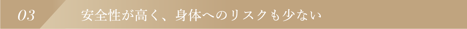 03 安全性が高く、身体へのリスクも少ない