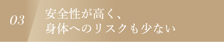 03 安全性が高く、身体へのリスクも少ない